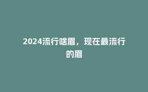 2024流行啥眉，现在最流行的眉_https://www.kushangpin.com_服装百科_第1张