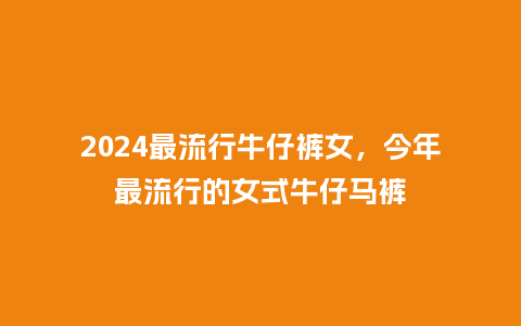 2024最流行牛仔裤女，今年最流行的女式牛仔马裤_https://www.kushangpin.com_服装百科_第1张