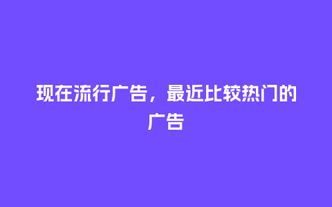现在流行广告，最近比较热门的广告_http://www.kushangpin.com_服装百科_第1张