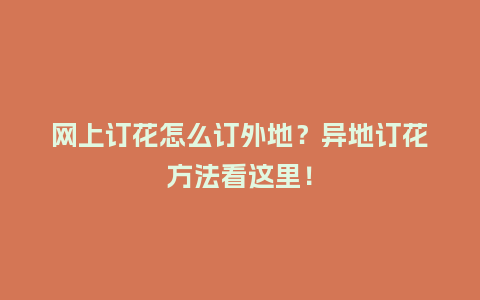 网上订花怎么订外地？异地订花方法看这里！_https://www.kushangpin.com_送礼知识_第1张