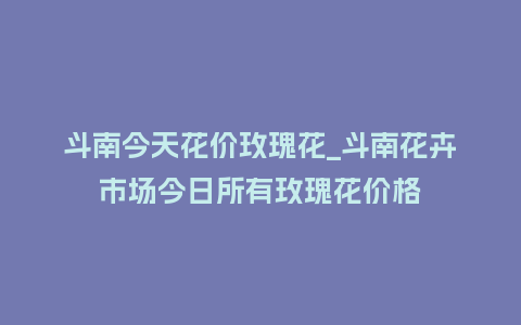 斗南今天花价玫瑰花_斗南花卉市场今日所有玫瑰花价格_http://www.kushangpin.com_鲜花知识_第1张
