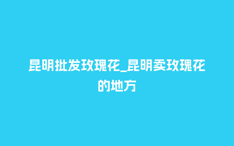 昆明批发玫瑰花_昆明卖玫瑰花的地方_鲜花知识_第1张_酷尚品 昆明批发玫瑰花_昆明卖玫瑰花的地方_http://www.kushangpin.com_鲜花知识_第1张