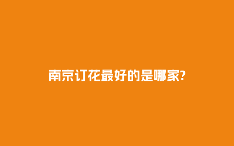 南京订花最好的是哪家?_https://www.kushangpin.com_送礼知识_第1张
