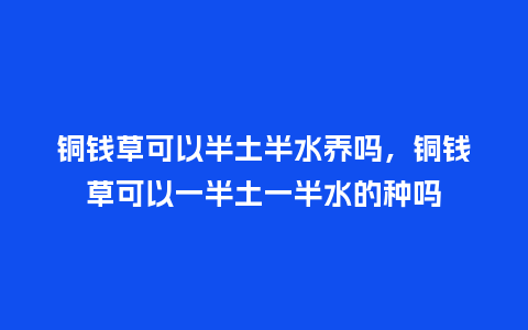 铜钱草可以半土半水养吗,铜钱草可以一半土一半水的种吗_鲜花知识_第1张_酷尚品 铜钱草可以半土半水养吗,铜钱草可以一半土一半水的种吗_https://www.kushangpin.com_鲜花知识_第1张