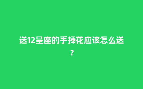 送12星座的手捧花应该怎么送?_送礼知识_第1张_酷尚品 送12星座的手捧花应该怎么送?_https://www.kushangpin.com_送礼知识_第1张