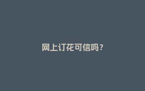 网上订花可信吗？_https://www.kushangpin.com_送礼知识_第1张