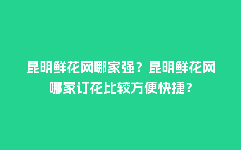 昆明鲜花网哪家强？昆明鲜花网哪家订花比较方便快捷？_https://www.kushangpin.com_送礼知识_第1张
