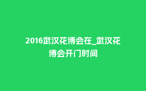2016武汉花博会在_武汉花博会开门时间_鲜花知识_第1张_酷尚品 2016武汉花博会在_武汉花博会开门时间_https://www.kushangpin.com_鲜花知识_第1张