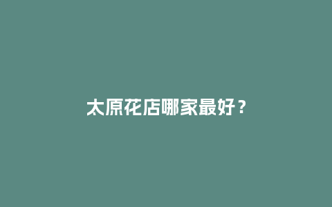 太原花店哪家最好？_https://www.kushangpin.com_送礼知识_第1张
