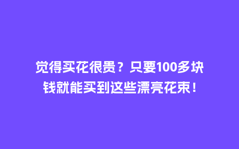 觉得买花很贵？只要100多块钱就能买到这些漂亮花束！_https://www.kushangpin.com_送礼知识_第1张