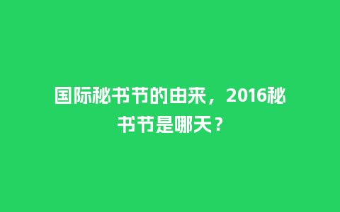 国际秘书节的由来，2016秘书节是哪天？_https://www.kushangpin.com_送礼知识_第1张