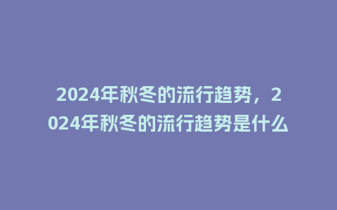 2024年秋冬的流行趋势,2024年秋冬的流行趋势是什么_服装百科_第1张_酷尚品 2024年秋冬的流行趋势,2024年秋冬的流行趋势是什么_https://www.kushangpin.com_服装百科_第1张