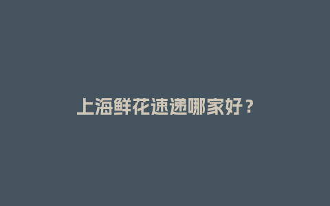 上海鲜花速递哪家好？_https://www.kushangpin.com_送礼知识_第1张
