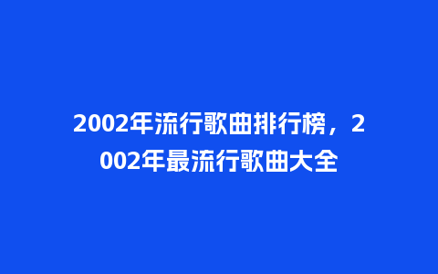 2002年流行歌曲排行榜,2002年最流行歌曲大全_服装百科_第1张_酷尚品 2002年流行歌曲排行榜,2002年最流行歌曲大全_https://www.kushangpin.com_服装百科_第1张
