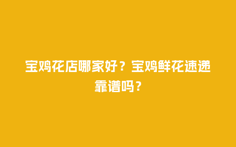 宝鸡花店哪家好？宝鸡鲜花速递靠谱吗？_https://www.kushangpin.com_送礼知识_第1张