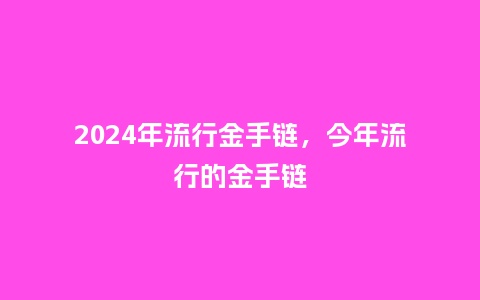 2024年流行金手链,今年流行的金手链_服装百科_第1张_酷尚品 2024年流行金手链,今年流行的金手链_https://www.kushangpin.com_服装百科_第1张