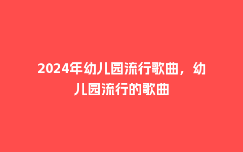 2024年幼儿园流行歌曲，幼儿园流行的歌曲_https://www.kushangpin.com_服装百科_第1张