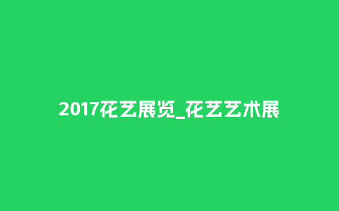 2017花艺展览_花艺艺术展_鲜花知识_第1张_酷尚品 2017花艺展览_花艺艺术展_https://www.kushangpin.com_鲜花知识_第1张