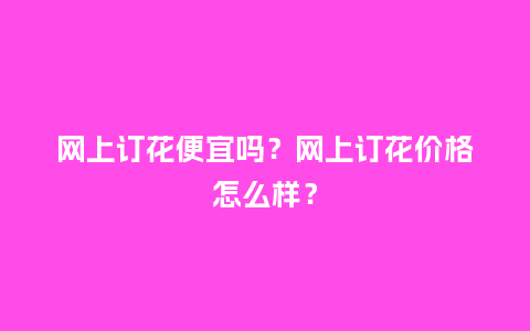 网上订花便宜吗?网上订花价格怎么样?_送礼知识_第1张_酷尚品 网上订花便宜吗?网上订花价格怎么样?_https://www.kushangpin.com_送礼知识_第1张