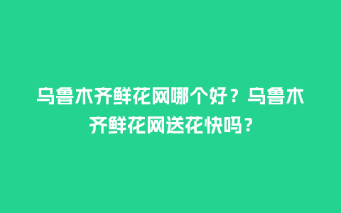 乌鲁木齐鲜花网哪个好？乌鲁木齐鲜花网送花快吗？_https://www.kushangpin.com_送礼知识_第1张