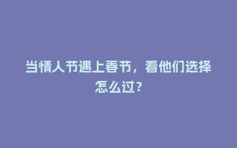 当情人节遇上春节，看他们选择怎么过？_https://www.kushangpin.com_送礼知识_第1张