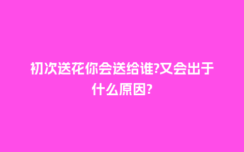 初次送花你会送给谁?又会出于什么原因?_https://www.kushangpin.com_送礼知识_第1张