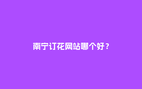 南宁订花网站哪个好？_https://www.kushangpin.com_送礼知识_第1张
