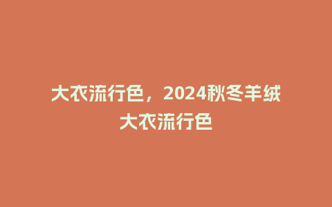 大衣流行色,2024秋冬羊绒大衣流行色_服装百科_第1张_酷尚品 大衣流行色,2024秋冬羊绒大衣流行色_https://www.kushangpin.com_服装百科_第1张