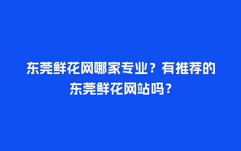 东莞鲜花网哪家专业？有推荐的东莞鲜花网站吗？_https://www.kushangpin.com_送礼知识_第1张