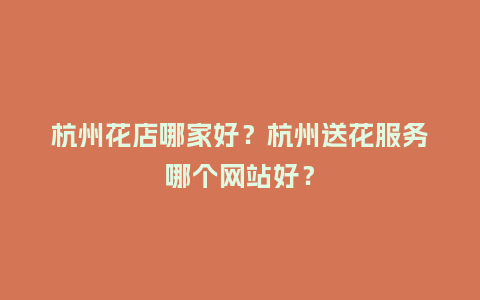 杭州花店哪家好？杭州送花服务哪个网站好？_https://www.kushangpin.com_送礼知识_第1张