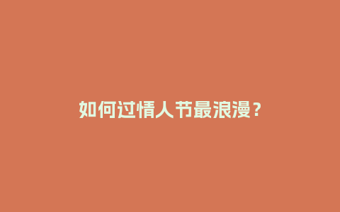 如何过情人节最浪漫？_https://www.kushangpin.com_送礼知识_第1张