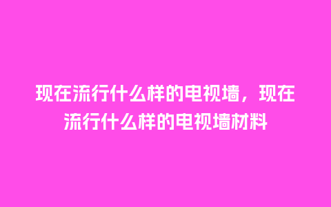现在流行什么样的电视墙，现在流行什么样的电视墙材料_https://www.kushangpin.com_服装百科_第1张