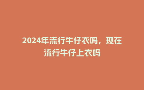 2024年流行牛仔衣吗，现在流行牛仔上衣吗_https://www.kushangpin.com_服装百科_第1张