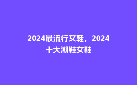 2024最流行女鞋,2024十大潮鞋女鞋_服装百科_第1张_酷尚品 2024最流行女鞋,2024十大潮鞋女鞋_http://www.kushangpin.com_服装百科_第1张