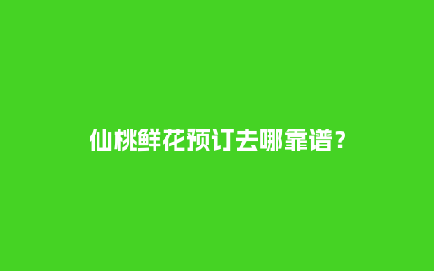 仙桃鲜花预订去哪靠谱？_https://www.kushangpin.com_送礼知识_第1张