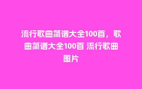 流行歌曲简谱大全100首，歌曲简谱大全100首 流行歌曲图片_https://www.kushangpin.com_服装百科_第1张