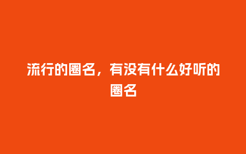 流行的圈名,有没有什么好听的圈名_服装百科_第1张_酷尚品 流行的圈名,有没有什么好听的圈名_http://www.kushangpin.com_服装百科_第1张