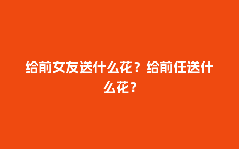 给前女友送什么花?给前任送什么花?_送礼知识_第1张_酷尚品 给前女友送什么花?给前任送什么花?_https://www.kushangpin.com_送礼知识_第1张