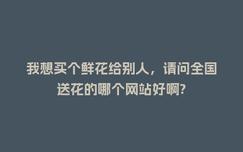 我想买个鲜花给别人,请问全国送花的哪个网站好啊?_送礼知识_第1张_酷尚品 我想买个鲜花给别人,请问全国送花的哪个网站好啊?_http://www.kushangpin.com_送礼知识_第1张