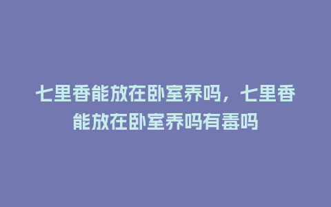 七里香能放在卧室养吗,七里香能放在卧室养吗有毒吗_鲜花知识_第1张_酷尚品 七里香能放在卧室养吗,七里香能放在卧室养吗有毒吗_https://www.kushangpin.com_鲜花知识_第1张