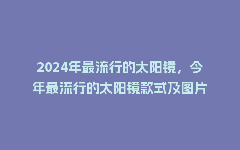 2024年最流行的太阳镜,今年最流行的太阳镜款式及图片_服装百科_第1张_酷尚品 2024年最流行的太阳镜,今年最流行的太阳镜款式及图片_https://www.kushangpin.com_服装百科_第1张