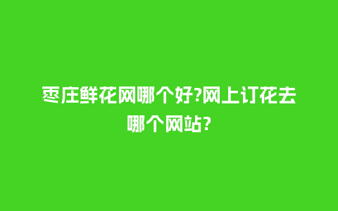 枣庄鲜花网哪个好?网上订花去哪个网站?_https://www.kushangpin.com_送礼知识_第1张