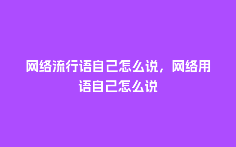 网络流行语自己怎么说，网络用语自己怎么说_https://www.kushangpin.com_服装百科_第1张