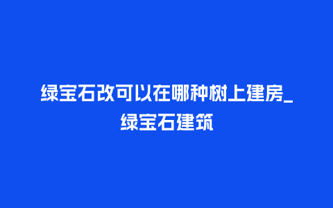 绿宝石改可以在哪种树上建房_绿宝石建筑_鲜花知识_第1张_酷尚品 绿宝石改可以在哪种树上建房_绿宝石建筑_http://www.kushangpin.com_鲜花知识_第1张