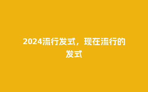 2024流行发式,现在流行的发式_服装百科_第1张_酷尚品 2024流行发式,现在流行的发式_https://www.kushangpin.com_服装百科_第1张
