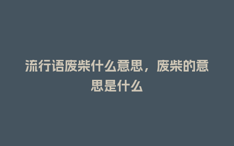 流行语废柴什么意思，废柴的意思是什么_https://www.kushangpin.com_服装百科_第1张