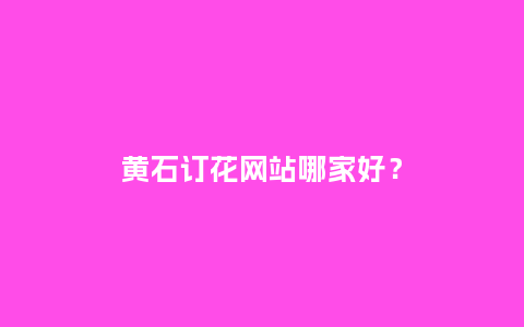 黄石订花网站哪家好？_https://www.kushangpin.com_送礼知识_第1张
