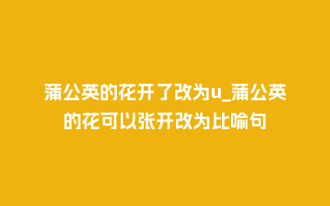 蒲公英的花开了改为u_蒲公英的花可以张开改为比喻句_https://www.kushangpin.com_鲜花知识_第1张