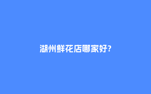 湖州鲜花店哪家好?_https://www.kushangpin.com_送礼知识_第1张