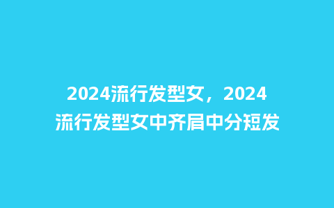 2024流行发型女，2024流行发型女中齐肩中分短发_http://www.kushangpin.com_服装百科_第1张